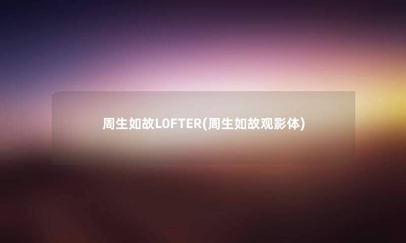 周生如故L0FTER(周生如故观影体) 周生如故L0FTER(周生如故观影体)
