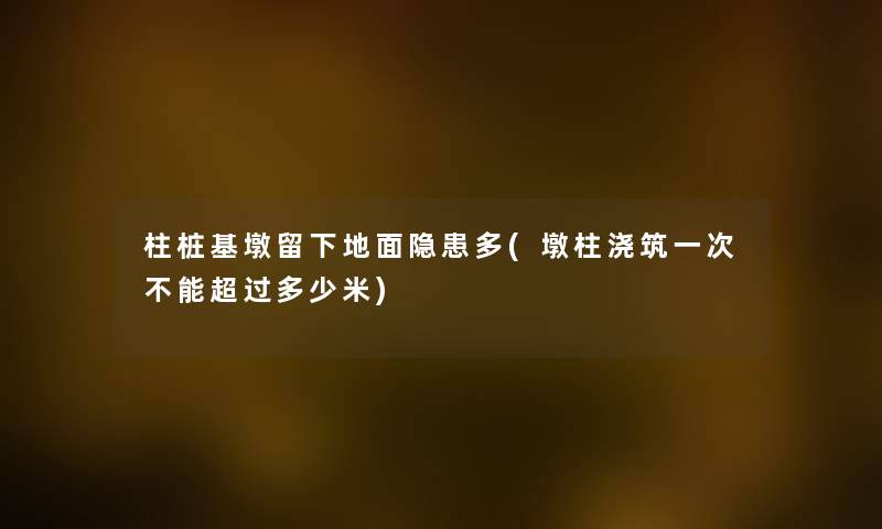 柱桩基墩留下地面隐患多(墩柱浇筑一次不能超过多少米) 柱桩基墩留下地面隐患多(墩柱浇筑一次不能超过多少米)