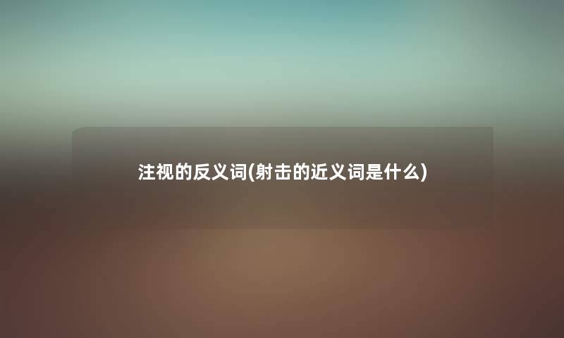 注视的反义词(射击的近义词是什么) 注视的反义词(射击的近义词是什么)