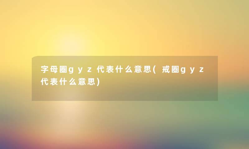 字母圈gyz代表什么意思(戒圈gyz代表什么意思) 字母圈gyz代表什么意思(戒圈gyz代表什么意思)