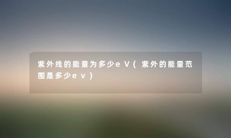 紫外线的能量为多少eV(紫外的能量范围是多少ev) 紫外线的能量为多少eV(紫外的能量范围是多少ev)