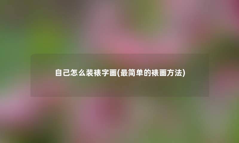 自己怎么装裱字画(简单的裱画方法) 自己怎么装裱字画(简单的裱画方法)