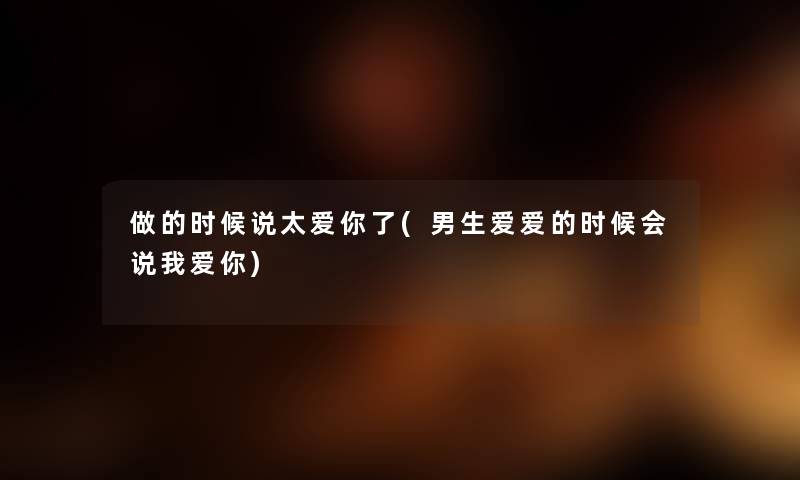 做的时候说太爱你了(男生爱爱的时候会说我爱你) 做的时候说太爱你了(男生爱爱的时候会说我爱你)