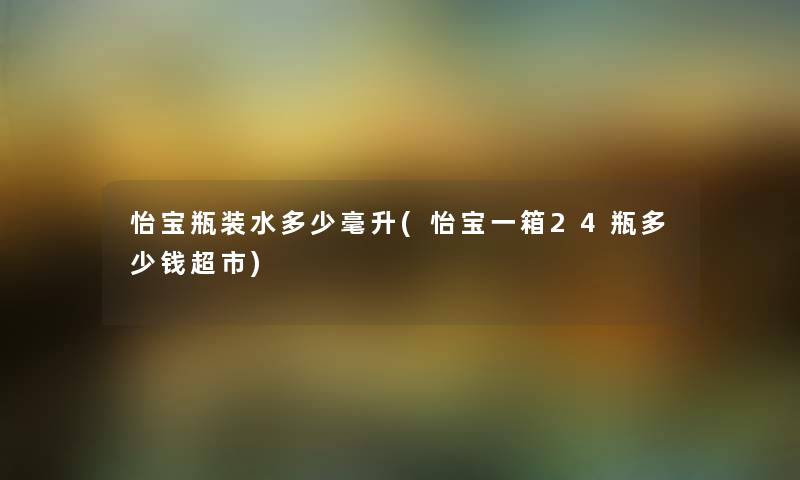 怡宝瓶装水多少毫升(怡宝一箱24瓶多少钱超市) 怡宝瓶装水多少毫升(怡宝一箱24瓶多少钱超市)