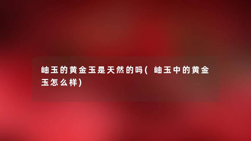 岫玉的黄金玉是天然的吗(岫玉中的黄金玉怎么样) 岫玉的黄金玉是天然的吗(岫玉中的黄金玉怎么样)