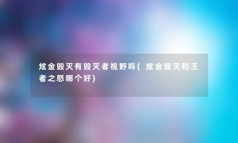 炫金毁灭有毁灭者视野吗(炫金毁灭和王者之怒哪个好) 炫金毁灭有毁灭者视野吗(炫金毁灭和王者之怒哪个好)