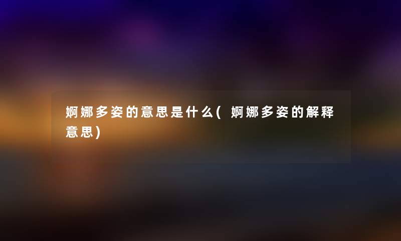 婀娜多姿的意思是什么(婀娜多姿的解释意思) 婀娜多姿的意思是什么(婀娜多姿的解释意思)