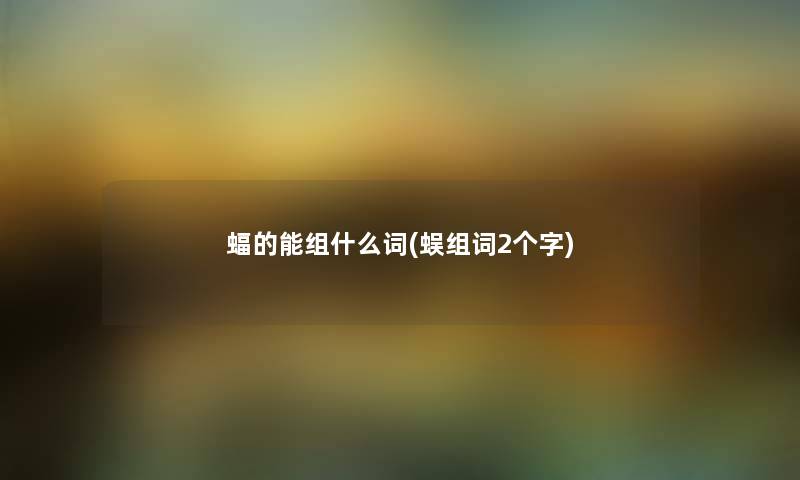 蝠的能组什么词(蜈组词2个字) 蝠的能组什么词(蜈组词2个字)