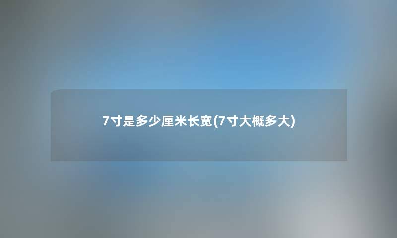 7寸是多少厘米长宽(7寸大概多大) 7寸是多少厘米长宽(7寸大概多大)