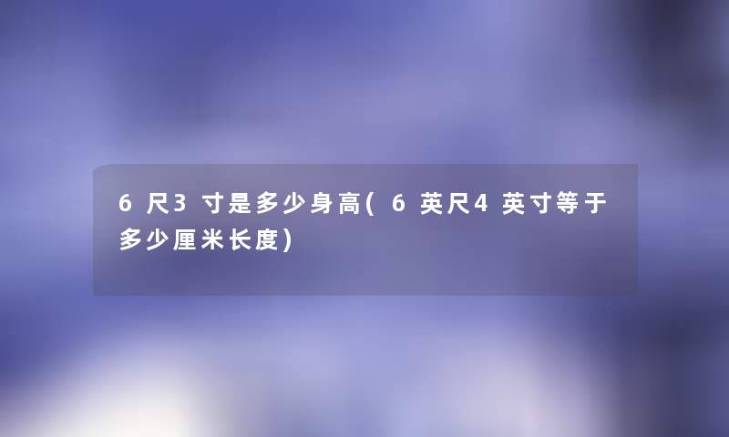 6尺3寸是多少身高(6英尺4英寸等于多少厘米长度) 6尺3寸是多少身高(6英尺4英寸等于多少厘米长度)