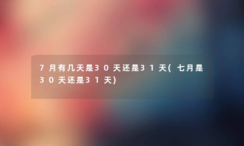7月有几天是30天还是31天(七月是30天还是31天) 7月有几天是30天还是31天(七月是30天还是31天)