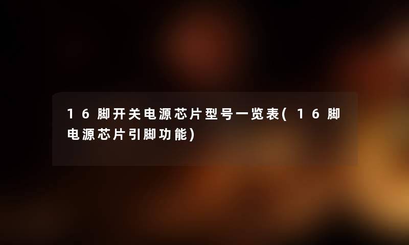 16脚开关电源芯片型号一览表(16脚电源芯片引脚功能) 16脚开关电源芯片型号一览表(16脚电源芯片引脚功能)