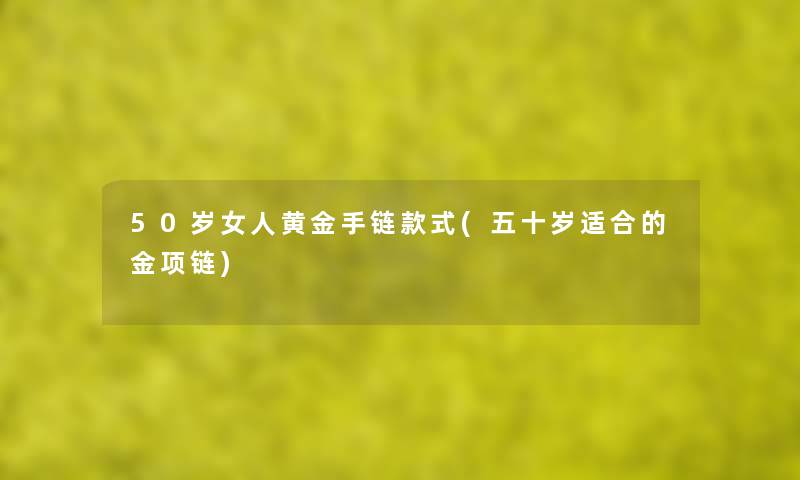 50岁女人黄金手链款式(五十岁适合的金项链) 50岁女人黄金手链款式(五十岁适合的金项链)