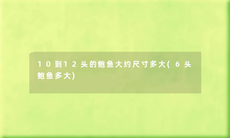 10到12头的鲍鱼大约尺寸多大(6头鲍鱼多大) 10到12头的鲍鱼大约尺寸多大(6头鲍鱼多大)