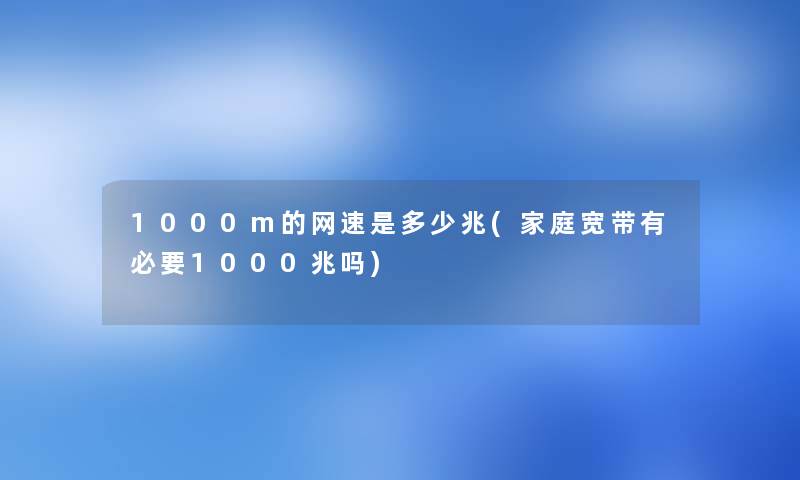 1000m的网速是多少兆(家庭宽带有必要1000兆吗) 1000m的网速是多少兆(家庭宽带有必要1000兆吗)