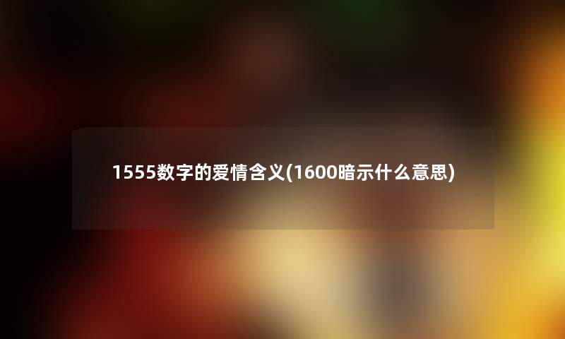 1555数字的爱情含义(1600暗示什么意思) 1555数字的爱情含义(1600暗示什么意思)