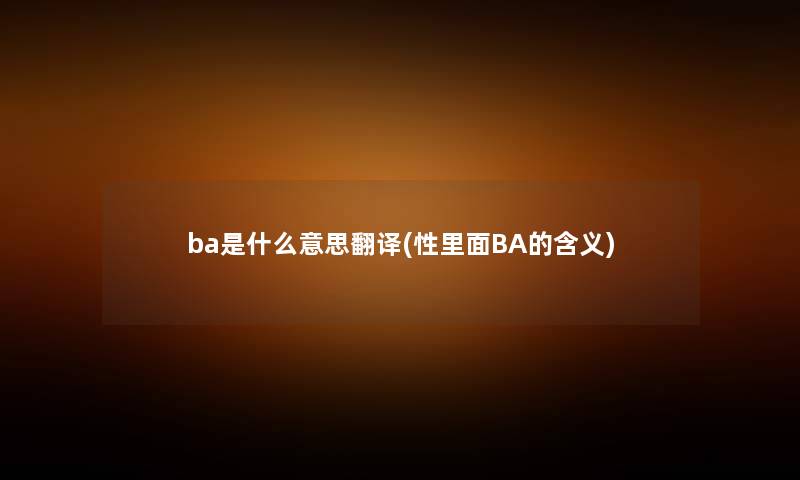 ba是什么意思翻译(性里面BA的含义) ba是什么意思翻译(性里面BA的含义)