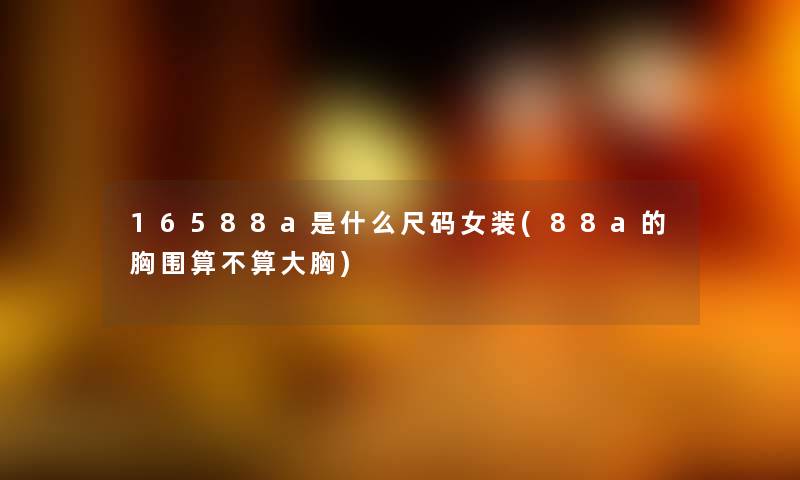 16588a是什么尺码女装(88a的胸围算不算大胸) 16588a是什么尺码女装(88a的胸围算不算大胸)