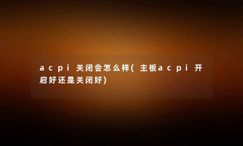 acpi关闭会怎么样(主板acpi开启好还是关闭好) acpi关闭会怎么样(主板acpi开启好还是关闭好)
