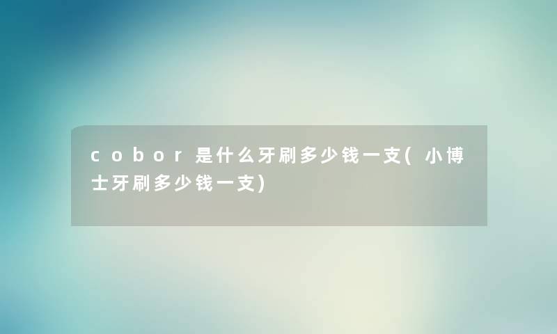 cobor是什么牙刷多少钱一支(小博士牙刷多少钱一支) cobor是什么牙刷多少钱一支(小博士牙刷多少钱一支)