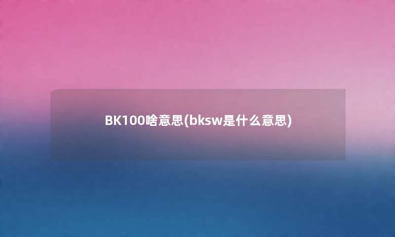 BK100啥意思(bksw是什么意思) BK100啥意思(bksw是什么意思)