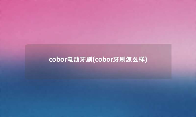 cobor电动牙刷(cobor牙刷怎么样) cobor电动牙刷(cobor牙刷怎么样)