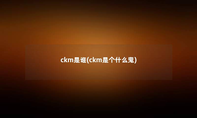 ckm是谁(ckm是个什么鬼) ckm是谁(ckm是个什么鬼)