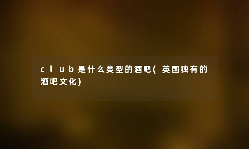club是什么类型的酒吧(英国独有的酒吧文化) club是什么类型的酒吧(英国独有的酒吧文化)