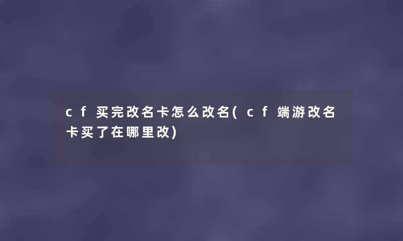 cf买完改名卡怎么改名(cf端游改名卡买了在哪里改) cf买完改名卡怎么改名(cf端游改名卡买了在哪里改)