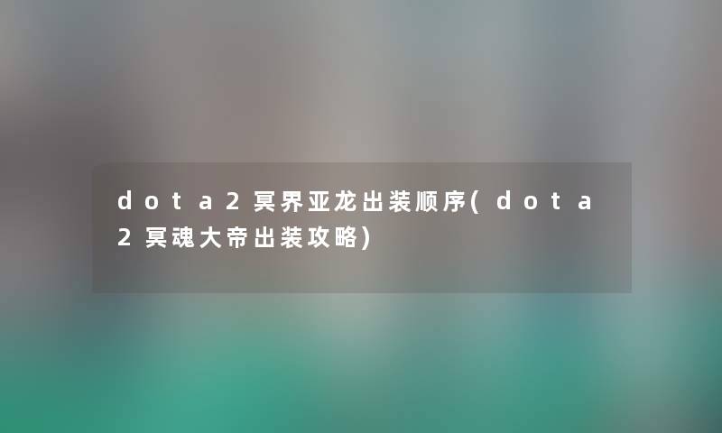 dota2冥界亚龙出装顺序(dota2冥魂大帝出装攻略) dota2冥界亚龙出装顺序(dota2冥魂大帝出装攻略)