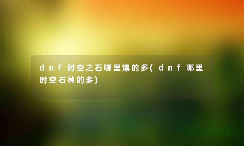 dnf时空之石哪里爆的多(dnf哪里时空石掉的多) dnf时空之石哪里爆的多(dnf哪里时空石掉的多)