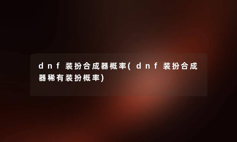 dnf装扮合成器概率(dnf装扮合成器稀有装扮概率) dnf装扮合成器概率(dnf装扮合成器稀有装扮概率)