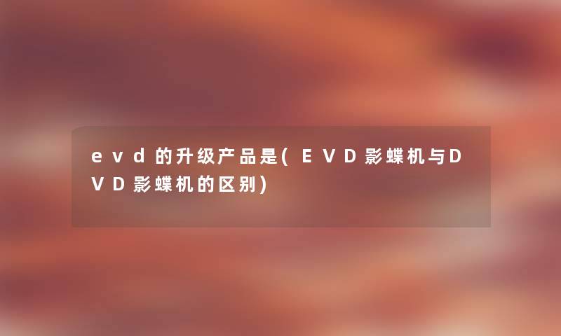 evd的升级是(EVD影蝶机与DVD影蝶机的区别) evd的升级是(EVD影蝶机与DVD影蝶机的区别)