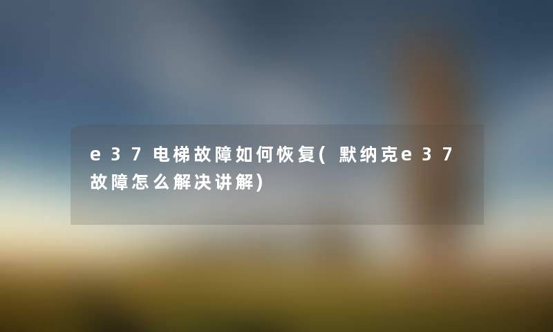 e37电梯故障如何恢复(默纳克e37故障怎么解决讲解) e37电梯故障如何恢复(默纳克e37故障怎么解决讲解)