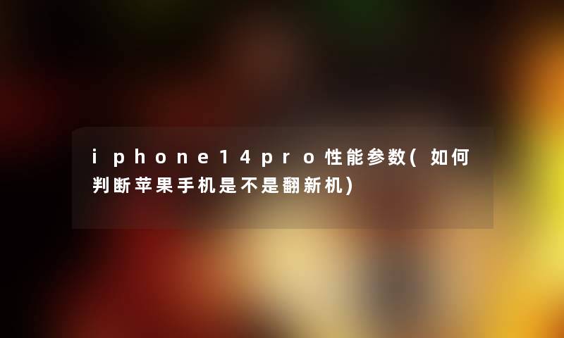 iphone14pro性能参数(如何判断苹果手机是不是翻新机) iphone14pro性能参数(如何判断苹果手机是不是翻新机)