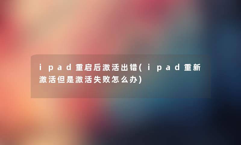 ipad重启后激活出错(ipad重新激活激活失败怎么办) ipad重启后激活出错(ipad重新激活激活失败怎么办)