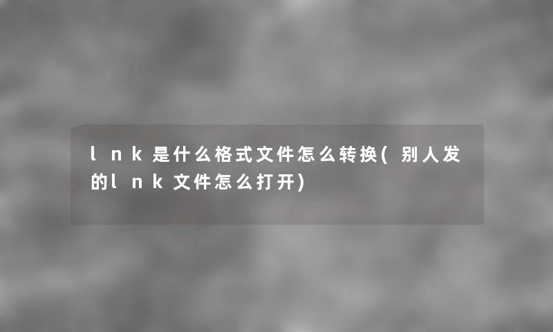 lnk是什么格式文件怎么转换(别人发的lnk文件怎么打开) lnk是什么格式文件怎么转换(别人发的lnk文件怎么打开)