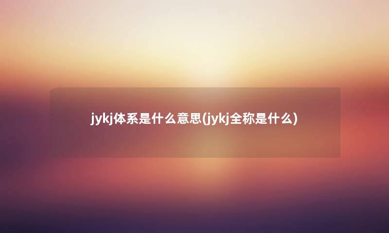 jykj体系是什么意思(jykj全称是什么) jykj体系是什么意思(jykj全称是什么)