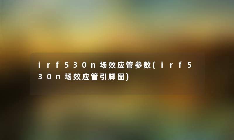 irf530n场效应管参数(irf530n场效应管引脚图) irf530n场效应管参数(irf530n场效应管引脚图)