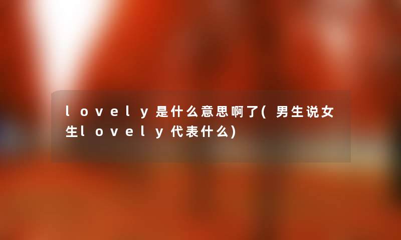 lovely是什么意思啊了(男生说女生lovely代表什么) lovely是什么意思啊了(男生说女生lovely代表什么)