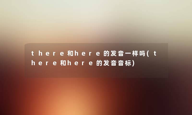 there和here的发音一样吗(there和here的发音音标) there和here的发音一样吗(there和here的发音音标)