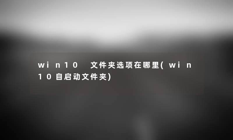 win10 文件夹选项在哪里(win10自启动文件夹) win10 文件夹选项在哪里(win10自启动文件夹)