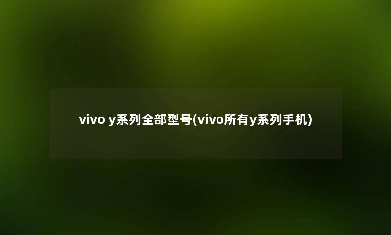 vivo y系列整理的型号(vivo所有y系列手机) vivo y系列整理的型号(vivo所有y系列手机)