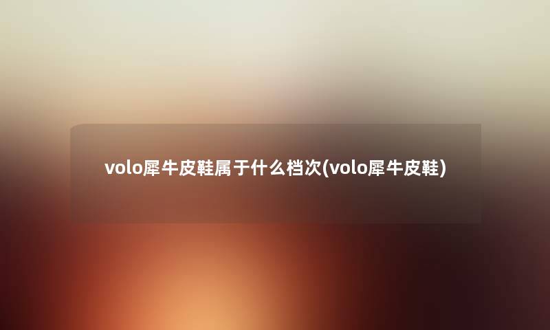 volo犀牛皮鞋属于什么档次(volo犀牛皮鞋) volo犀牛皮鞋属于什么档次(volo犀牛皮鞋)