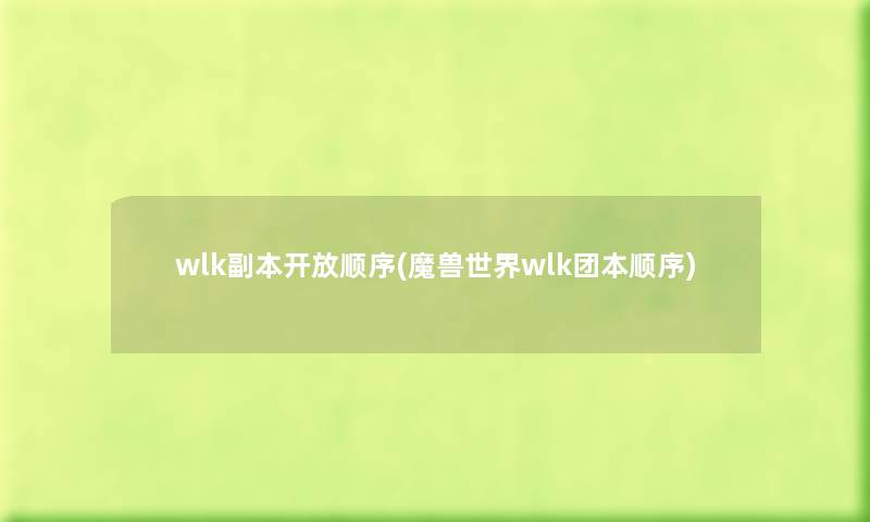 wlk副本开放顺序(魔兽世界wlk团本顺序) wlk副本开放顺序(魔兽世界wlk团本顺序)