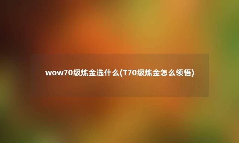 wow70级炼金选什么(T70级炼金怎么领悟) wow70级炼金选什么(T70级炼金怎么领悟)