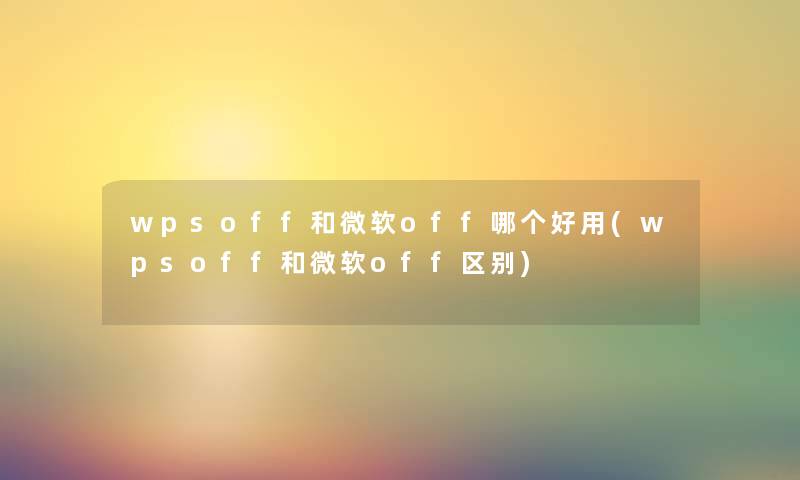 wpsoff和微软off哪个好用(wpsoff和微软off区别) wpsoff和微软off哪个好用(wpsoff和微软off区别)