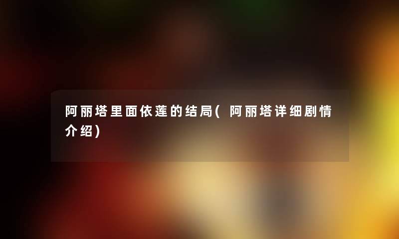 阿丽塔里面依莲的结局(阿丽塔详细剧情介绍) 阿丽塔里面依莲的结局(阿丽塔详细剧情介绍)