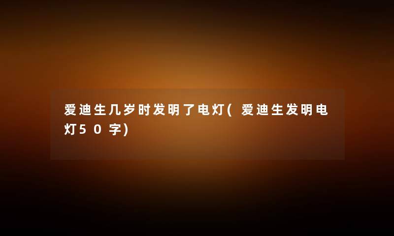 爱迪生几岁时发明了电灯(爱迪生发明电灯50字) 爱迪生几岁时发明了电灯(爱迪生发明电灯50字)