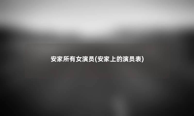 安家所有女演员(安家上的演员表) 安家所有女演员(安家上的演员表)